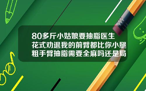 80多斤小姑娘要抽脂医生花式劝退我的前臂都比你小腿粗手臂抽脂需要全麻吗还是局麻呢