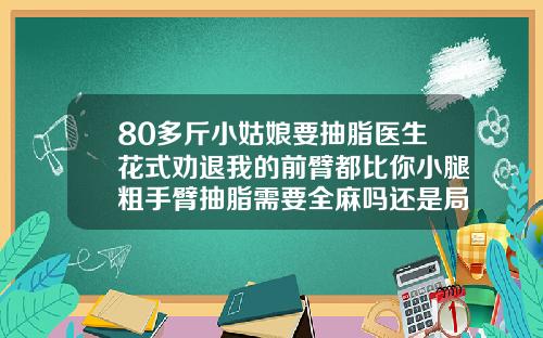 80多斤小姑娘要抽脂医生花式劝退我的前臂都比你小腿粗手臂抽脂需要全麻吗还是局麻好