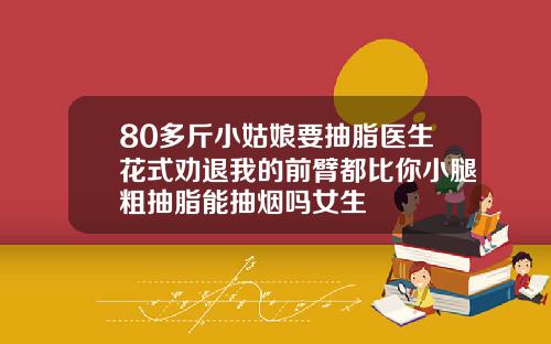 80多斤小姑娘要抽脂医生花式劝退我的前臂都比你小腿粗抽脂能抽烟吗女生