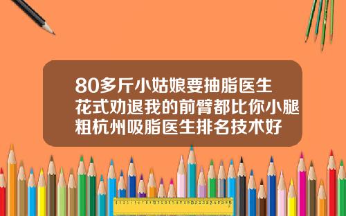 80多斤小姑娘要抽脂医生花式劝退我的前臂都比你小腿粗杭州吸脂医生排名技术好
