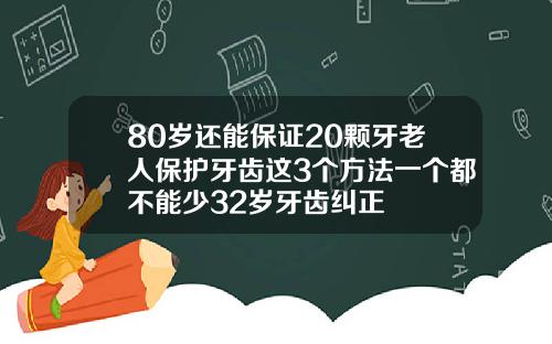 80岁还能保证20颗牙老人保护牙齿这3个方法一个都不能少32岁牙齿纠正