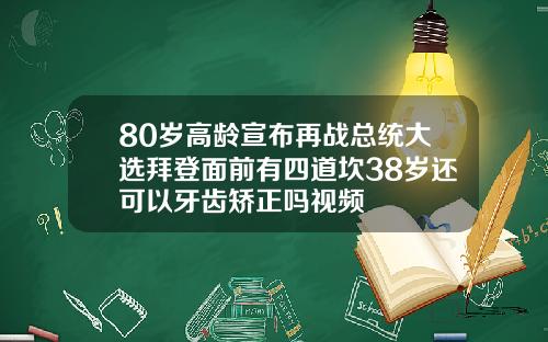 80岁高龄宣布再战总统大选拜登面前有四道坎38岁还可以牙齿矫正吗视频