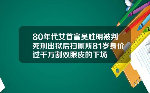 80年代女首富吴胜明被判死刑出狱后扫厕所81岁身价过千万割双眼皮的下场