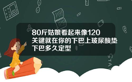 80斤姑娘看起来像120关键就在你的下巴上玻尿酸垫下巴多久定型
