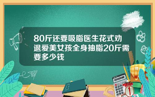 80斤还要吸脂医生花式劝退爱美女孩全身抽脂20斤需要多少钱