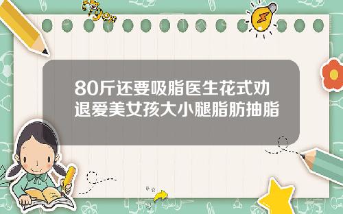 80斤还要吸脂医生花式劝退爱美女孩大小腿脂肪抽脂