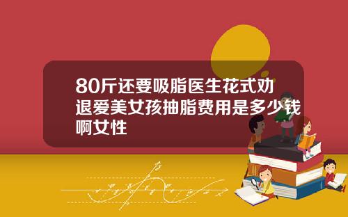 80斤还要吸脂医生花式劝退爱美女孩抽脂费用是多少钱啊女性