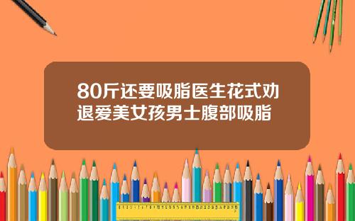 80斤还要吸脂医生花式劝退爱美女孩男士腹部吸脂