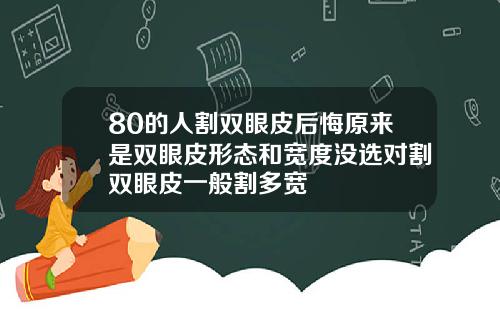 80的人割双眼皮后悔原来是双眼皮形态和宽度没选对割双眼皮一般割多宽