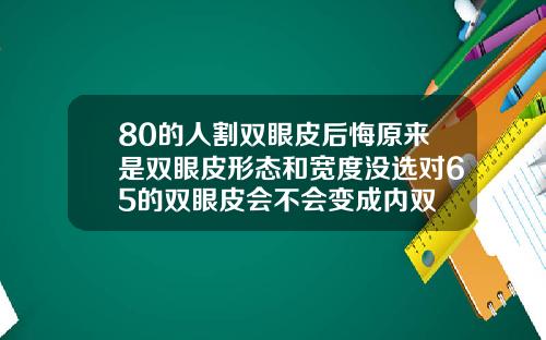 80的人割双眼皮后悔原来是双眼皮形态和宽度没选对65的双眼皮会不会变成内双