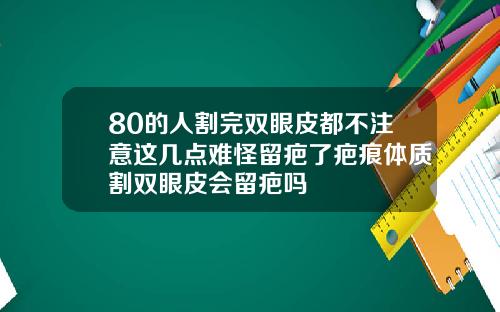 80的人割完双眼皮都不注意这几点难怪留疤了疤痕体质割双眼皮会留疤吗