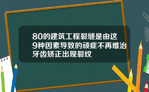 80的建筑工程裂缝是由这9种因素导致的顽症不再难治牙齿矫正出现裂纹