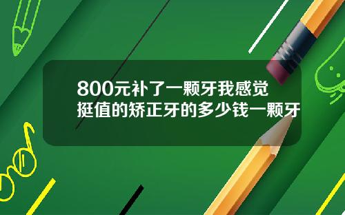 800元补了一颗牙我感觉挺值的矫正牙的多少钱一颗牙