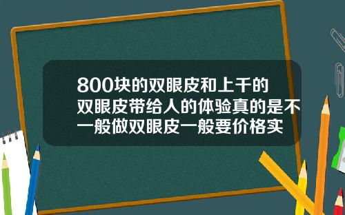 800块的双眼皮和上千的双眼皮带给人的体验真的是不一般做双眼皮一般要价格实