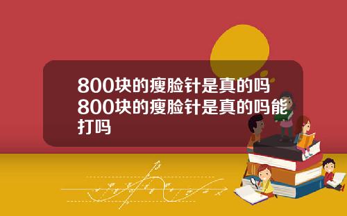 800块的瘦脸针是真的吗800块的瘦脸针是真的吗能打吗