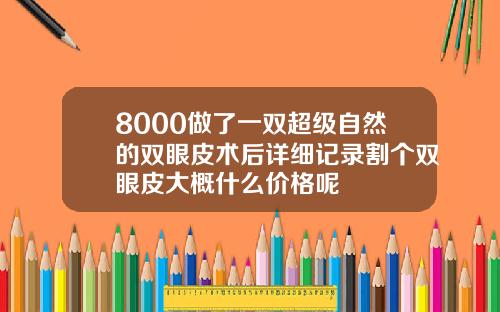 8000做了一双超级自然的双眼皮术后详细记录割个双眼皮大概什么价格呢