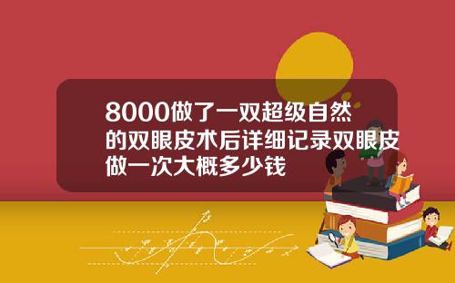 8000做了一双超级自然的双眼皮术后详细记录双眼皮做一次大概多少钱