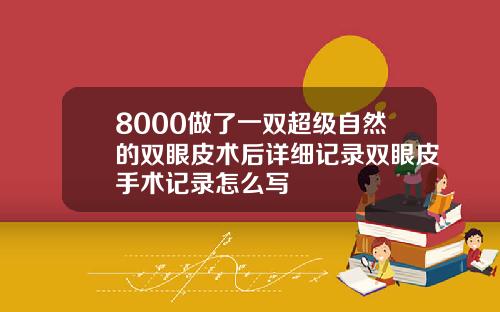 8000做了一双超级自然的双眼皮术后详细记录双眼皮手术记录怎么写