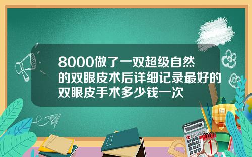 8000做了一双超级自然的双眼皮术后详细记录最好的双眼皮手术多少钱一次