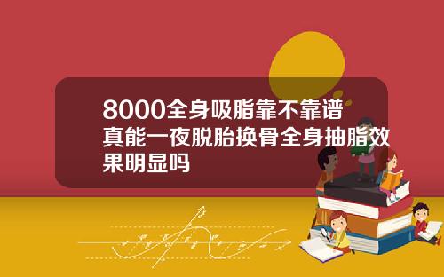 8000全身吸脂靠不靠谱真能一夜脱胎换骨全身抽脂效果明显吗