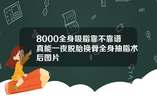 8000全身吸脂靠不靠谱真能一夜脱胎换骨全身抽脂术后图片