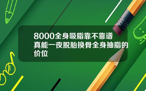 8000全身吸脂靠不靠谱真能一夜脱胎换骨全身抽脂的价位