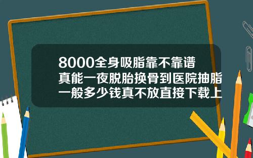 8000全身吸脂靠不靠谱真能一夜脱胎换骨到医院抽脂一般多少钱真不放直接下载上的作业答案软件