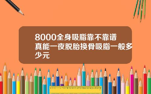 8000全身吸脂靠不靠谱真能一夜脱胎换骨吸脂一般多少元