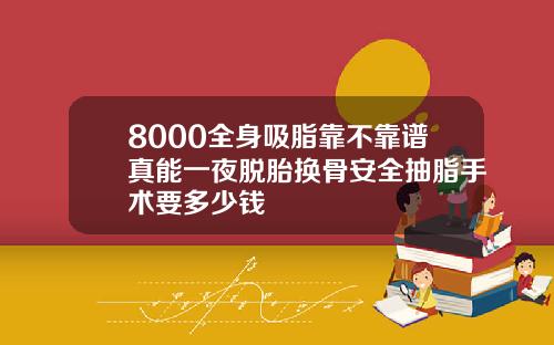 8000全身吸脂靠不靠谱真能一夜脱胎换骨安全抽脂手术要多少钱