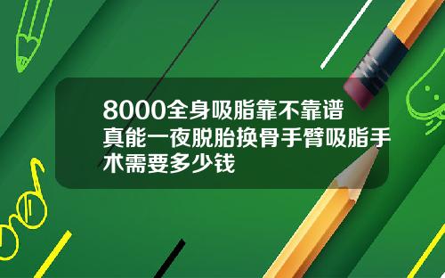 8000全身吸脂靠不靠谱真能一夜脱胎换骨手臂吸脂手术需要多少钱