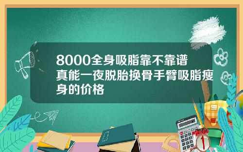 8000全身吸脂靠不靠谱真能一夜脱胎换骨手臂吸脂瘦身的价格