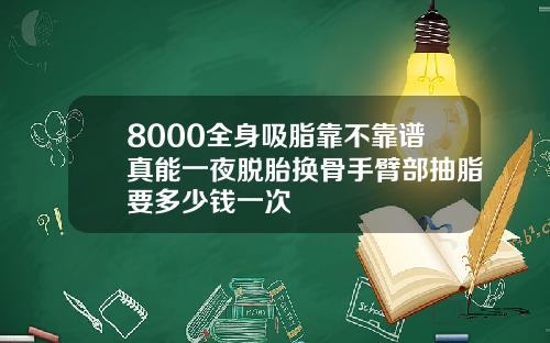 8000全身吸脂靠不靠谱真能一夜脱胎换骨手臂部抽脂要多少钱一次