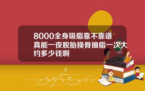 8000全身吸脂靠不靠谱真能一夜脱胎换骨抽脂一次大约多少钱啊