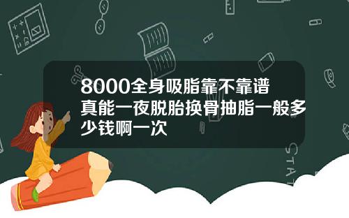 8000全身吸脂靠不靠谱真能一夜脱胎换骨抽脂一般多少钱啊一次