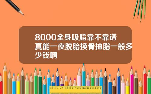 8000全身吸脂靠不靠谱真能一夜脱胎换骨抽脂一般多少钱啊