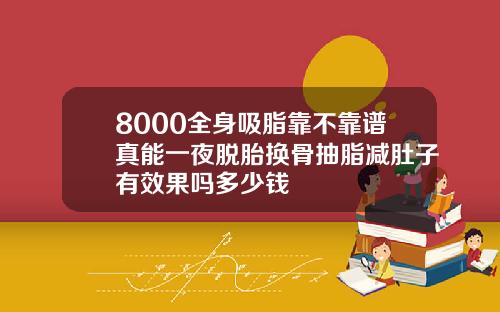 8000全身吸脂靠不靠谱真能一夜脱胎换骨抽脂减肚子有效果吗多少钱