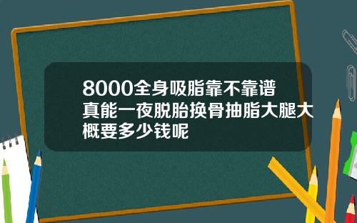 8000全身吸脂靠不靠谱真能一夜脱胎换骨抽脂大腿大概要多少钱呢