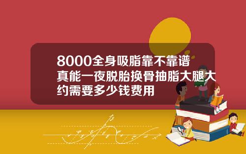8000全身吸脂靠不靠谱真能一夜脱胎换骨抽脂大腿大约需要多少钱费用
