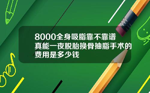 8000全身吸脂靠不靠谱真能一夜脱胎换骨抽脂手术的费用是多少钱