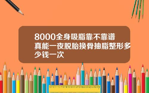 8000全身吸脂靠不靠谱真能一夜脱胎换骨抽脂整形多少钱一次