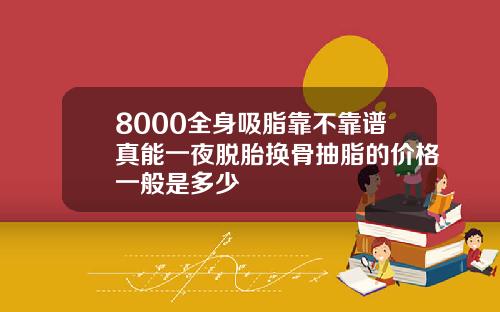 8000全身吸脂靠不靠谱真能一夜脱胎换骨抽脂的价格一般是多少