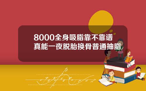 8000全身吸脂靠不靠谱真能一夜脱胎换骨普通抽脂