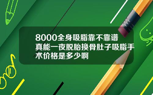 8000全身吸脂靠不靠谱真能一夜脱胎换骨肚子吸脂手术价格是多少啊