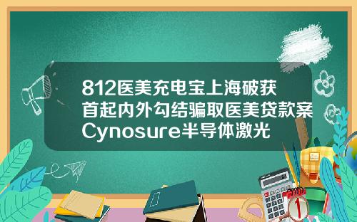 812医美充电宝上海破获首起内外勾结骗取医美贷款案Cynosure半导体激光减脂仪获NMPA批准上市苏州自体脂肪填充哪个医生做的好点