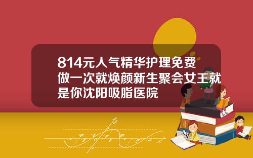 814元人气精华护理免费做一次就焕颜新生聚会女王就是你沈阳吸脂医院