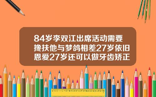 84岁李双江出席活动需要搀扶他与梦鸽相差27岁依旧恩爱27岁还可以做牙齿矫正吗视频