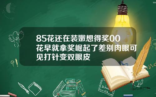 85花还在装嫩想得奖00花早就拿奖崛起了差别肉眼可见打针变双眼皮