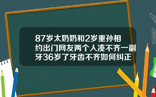 87岁太奶奶和2岁重孙相约出门网友两个人凑不齐一副牙36岁了牙齿不齐如何纠正视频