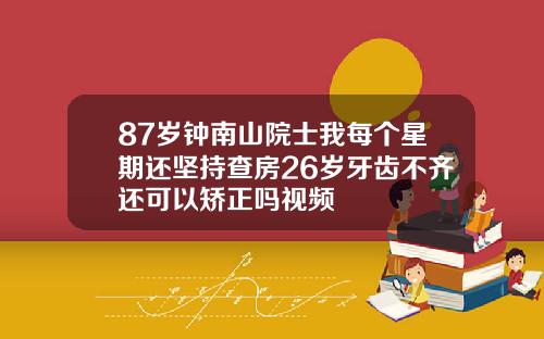 87岁钟南山院士我每个星期还坚持查房26岁牙齿不齐还可以矫正吗视频