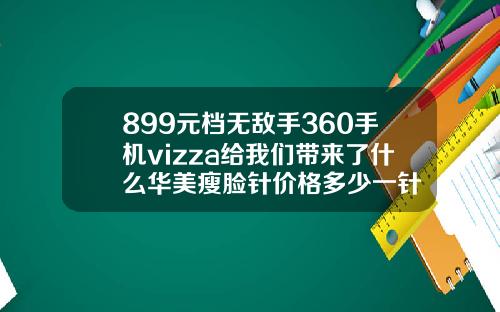 899元档无敌手360手机vizza给我们带来了什么华美瘦脸针价格多少一针